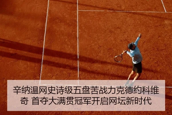 辛纳温网史诗级五盘苦战力克德约科维奇 首夺大满贯冠军开启网坛新时代