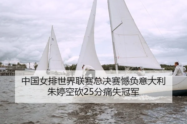 中国女排世界联赛总决赛憾负意大利 朱婷空砍25分痛失冠军